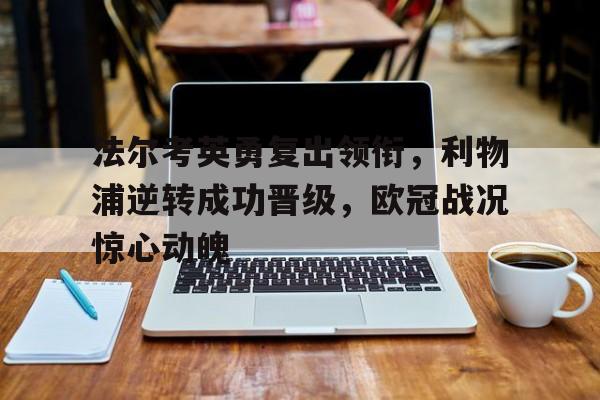 开云体育入口-法尔考英勇复出领衔，利物浦逆转成功晋级，欧冠战况惊心动魄的简单介绍